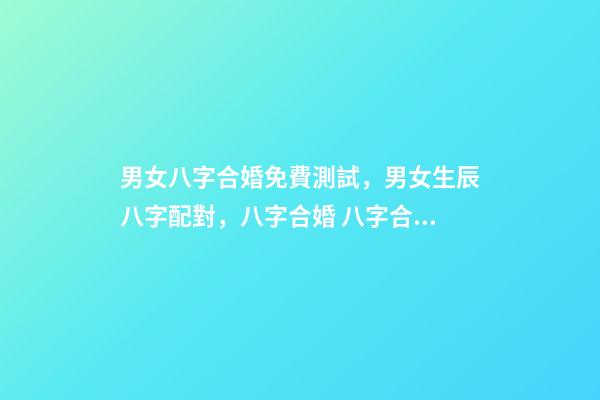 男女八字合婚免費測試，男女生辰八字配對，八字合婚 八字合婚免費測試，哪里能夠免費的測八字合婚？-第1張-觀點-玄機派